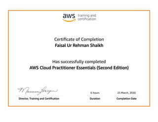 Certiﬁcate of Completion
Faisal Ur Rehman Shaikh
Has successfully completed
AWS Cloud Practitioner Essentials (Second Edition)
6 hours 25 March, 2020
Director, Training and Certiﬁcation Duration Completion Date
 