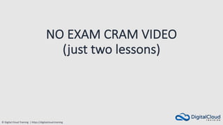 © Digital Cloud Training | https://digitalcloud.training
NO EXAM CRAM VIDEO
(just two lessons)
 