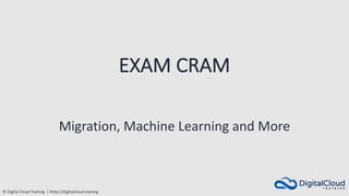© Digital Cloud Training | https://digitalcloud.training
EXAM CRAM
Migration, Machine Learning and More
 