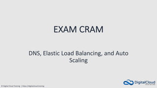 © Digital Cloud Training | https://digitalcloud.training
EXAM CRAM
DNS, Elastic Load Balancing, and Auto
Scaling
 
