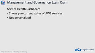 © Digital Cloud Training | https://digitalcloud.training
Management and Governance Exam Cram
Service Health Dashboard
• Shows you current status of AWS services
• Not personalized
 
