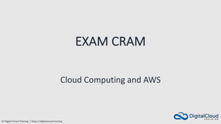 © Digital Cloud Training | https://digitalcloud.training
EXAM CRAM
Cloud Computing and AWS
 