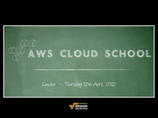 AWS CLOUD SCHOOL

 London - Thursday 12th April, 2012
 