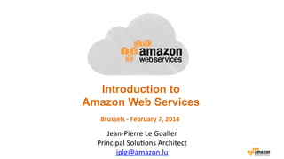 Introduction to
Amazon Web Services
Brussels	
  -­‐	
  February	
  7,	
  2014	
  

Jean-­‐Pierre	
  Le	
  Goaller	
  
Principal	
  Solu2ons	
  Architect	
  
jplg@amazon.lu	
  

 