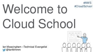 #AWS
#CloudSchool

Welcome to
Cloud School
Ian Massingham –Technical Evangelist
@IanMmmm

 