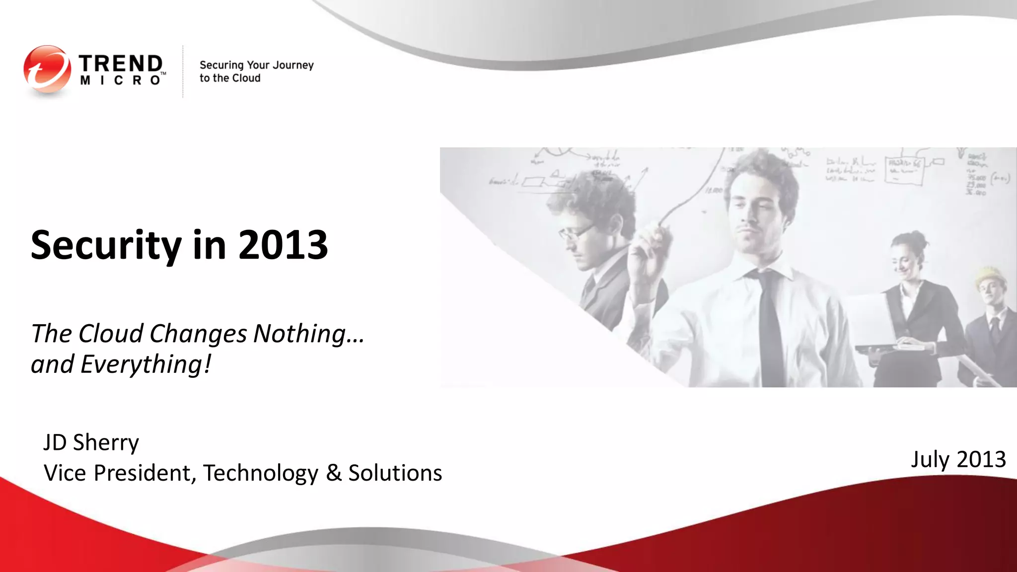 Security in 2013
The Cloud Changes Nothing…
and Everything!
July 2013
JD Sherry
Vice President, Technology & Solutions
 