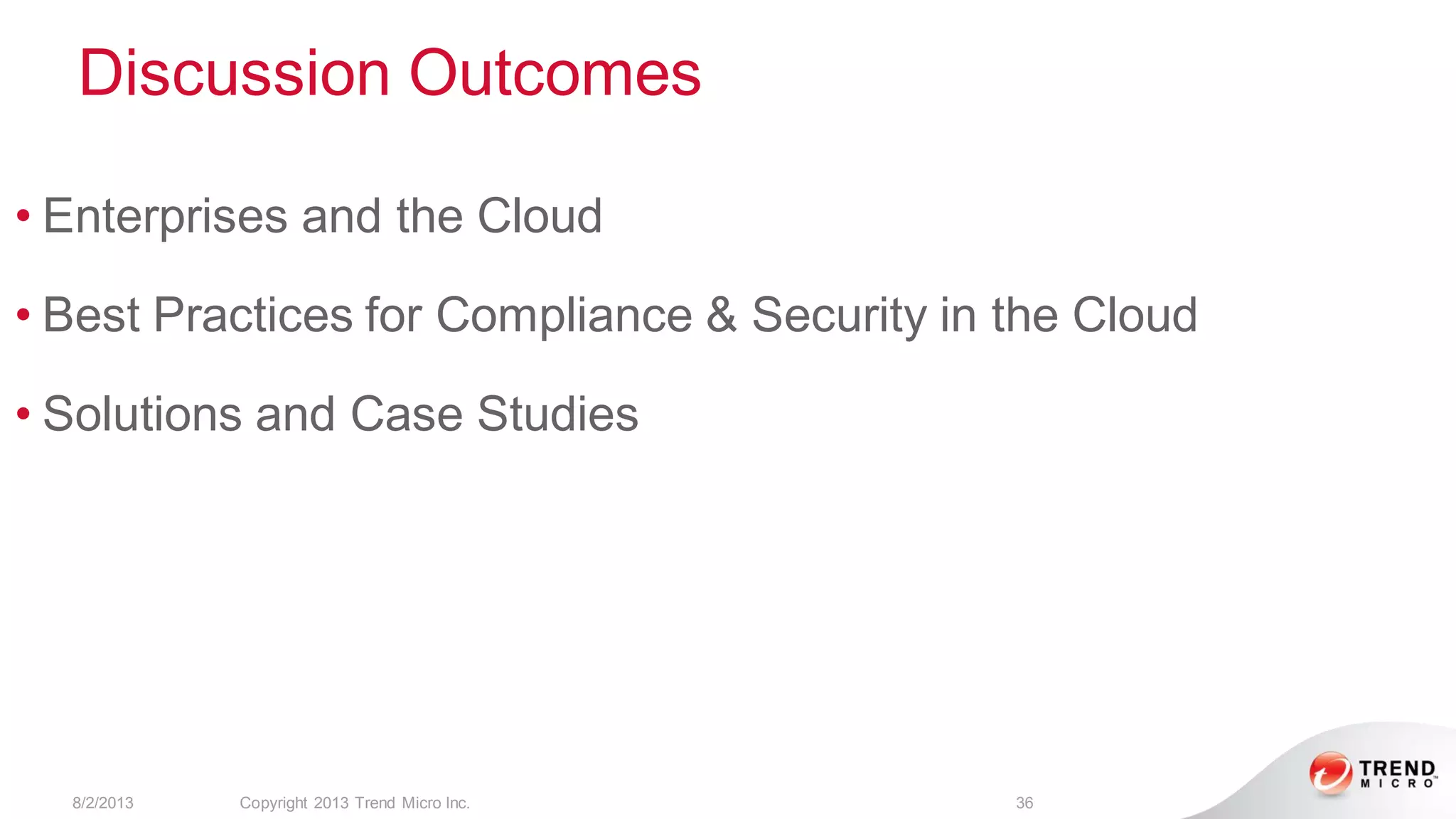 Discussion Outcomes
8/2/2013 Copyright 2013 Trend Micro Inc. 36
• Enterprises and the Cloud
• Best Practices for Compliance & Security in the Cloud
• Solutions and Case Studies
 