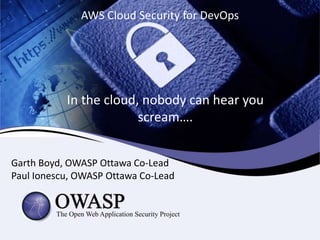 AWS Cloud Security for DevOps
In the cloud, nobody can hear you
scream….
Garth Boyd, OWASP Ottawa Co-Lead
Paul Ionescu, OWASP Ottawa Co-Lead
 