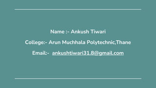 Name :- Ankush Tiwari
College:- Arun Muchhala Polytechnic,Thane
Email:- ankushtiwari31.8@gmail.com
 