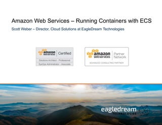 Amazon Web Services – Running Containers with ECS
Scott Weber – Director, Cloud Solutions at EagleDream Technologies
 