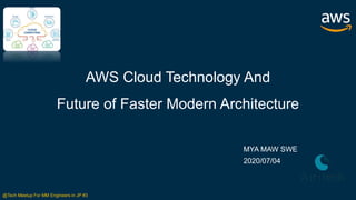AWS Cloud Technology And
Future of Faster Modern Architecture
MYA MAW SWE
2020/07/04
@Tech Meetup For MM Engineers in JP #3
 