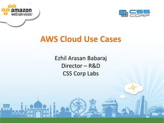 AWS Cloud Use Cases

   Ezhil Arasan Babaraj
     Director – R&D
      CSS Corp Labs
 