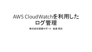 AWS CloudWatchを利用した
ログ管理
株式会社現場サポート 船倉 翔太
 