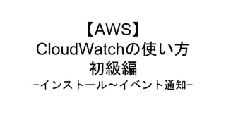 【AWS】
CloudWatchの使い方
初級編
−インストール〜イベント通知−
 