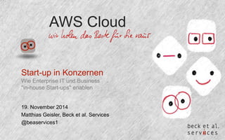AWS Cloud 
Start-up in Konzernen 
Wie Enterprise IT und Business 
"in-house Start-ups" enablen 
19. November 2014 
Matthias Geisler, Beck et al. Services 
@beaservices1 
 