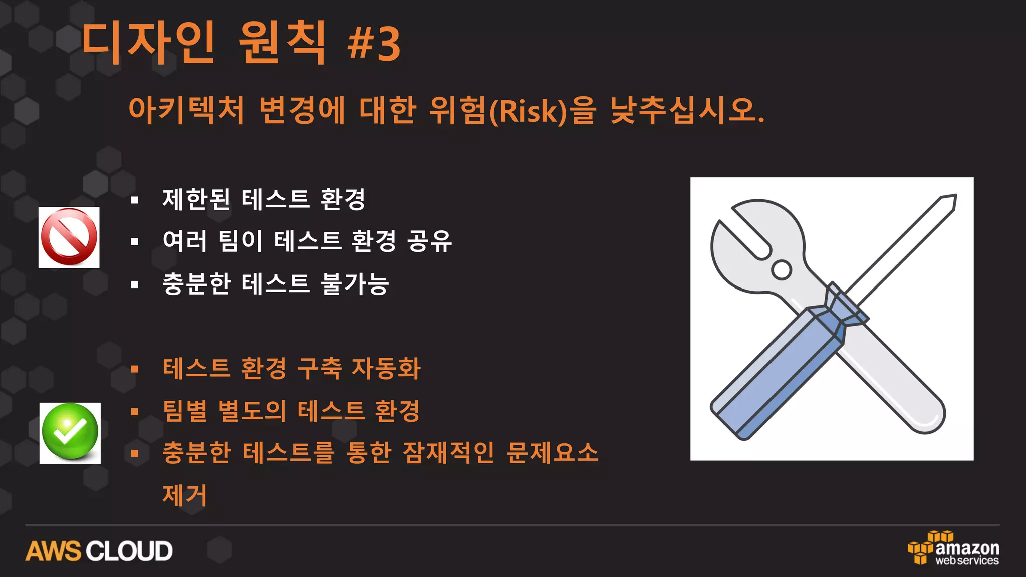 디자인 원칙 #3
아키텍처 변경에 대한 위험(Risk)을 낮추십시오.
§ 제한된 테스트 환경
§ 여러 팀이 테스트 환경 공유
§ 충분한 테스트 불가능
§ 테스트 환경 구축 자동화
§ 팀별 별도의 테스트 환경
§ 충분한 테스트를 통한 잠재적인 문제요소
제거
 