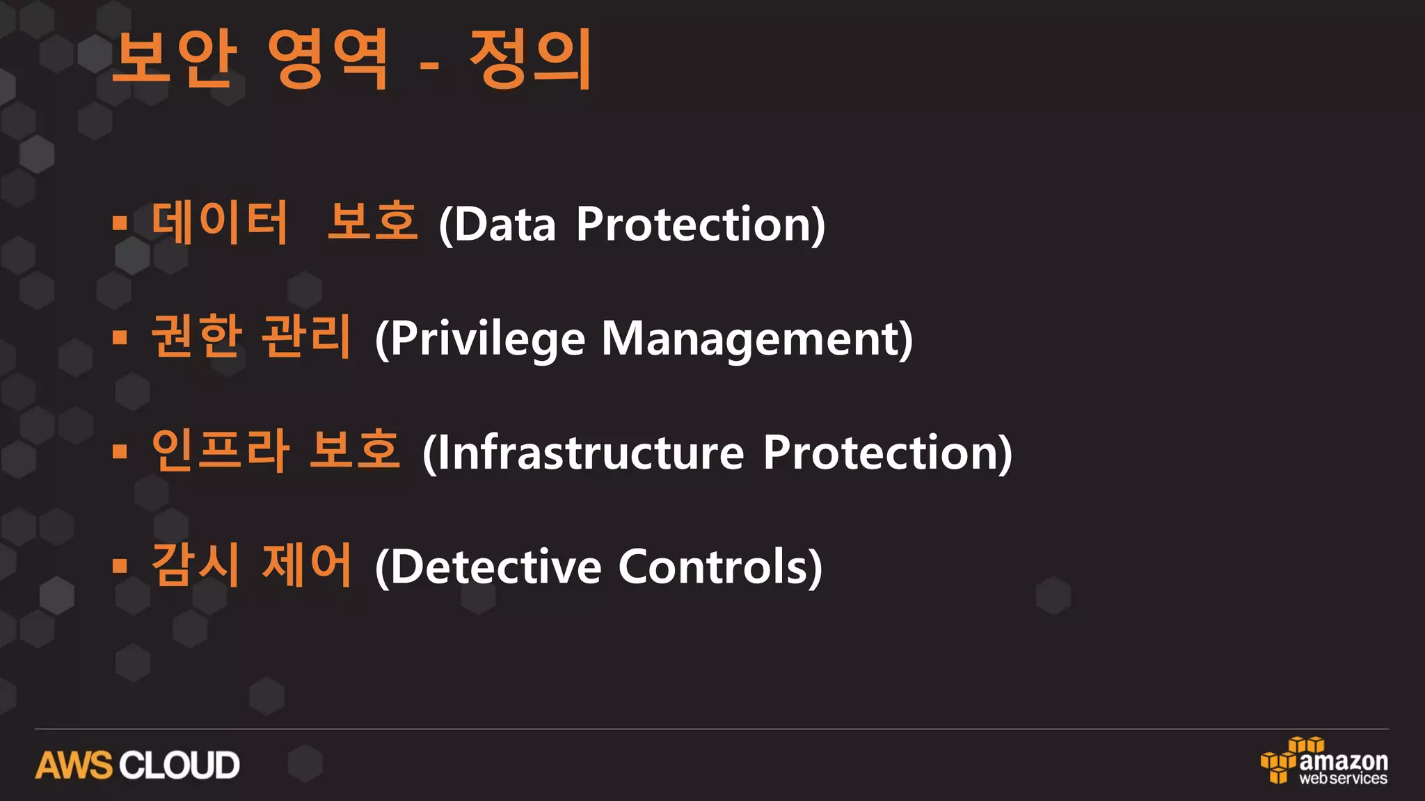 보안 영역 - 정의
§ 데이터 보호 (Data Protection)
§ 권한 관리 (Privilege Management)
§ 인프라 보호 (Infrastructure Protection)
§ 감시 제어 (Detective Controls)
 