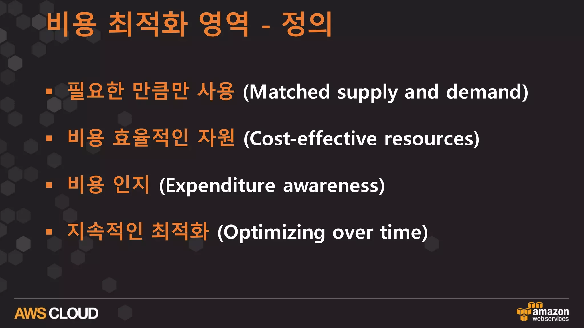 비용 최적화 영역 - 정의
§ 필요한 만큼만 사용 (Matched supply and demand)
§ 비용 효율적인 자원 (Cost-effective resources)
§ 비용 인지 (Expenditure awareness)
§ 지속적인 최적화 (Optimizing over time)
 