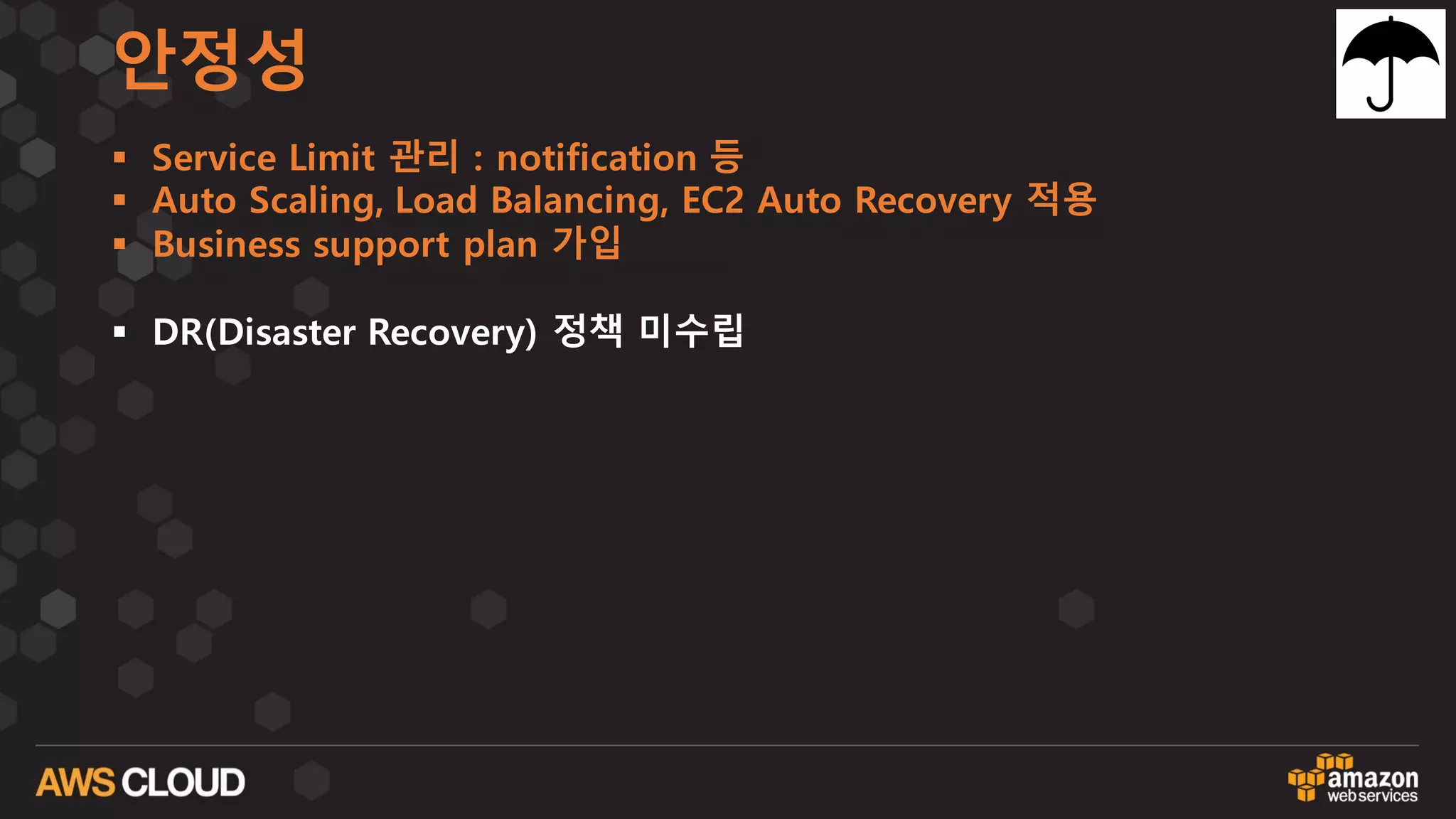 안정성
§ Service Limit 관리 : notification 등
§ Auto Scaling, Load Balancing, EC2 Auto Recovery 적용
§ Business support plan 가입
§ DR(Disaster Recovery) 정책 미수립
 
