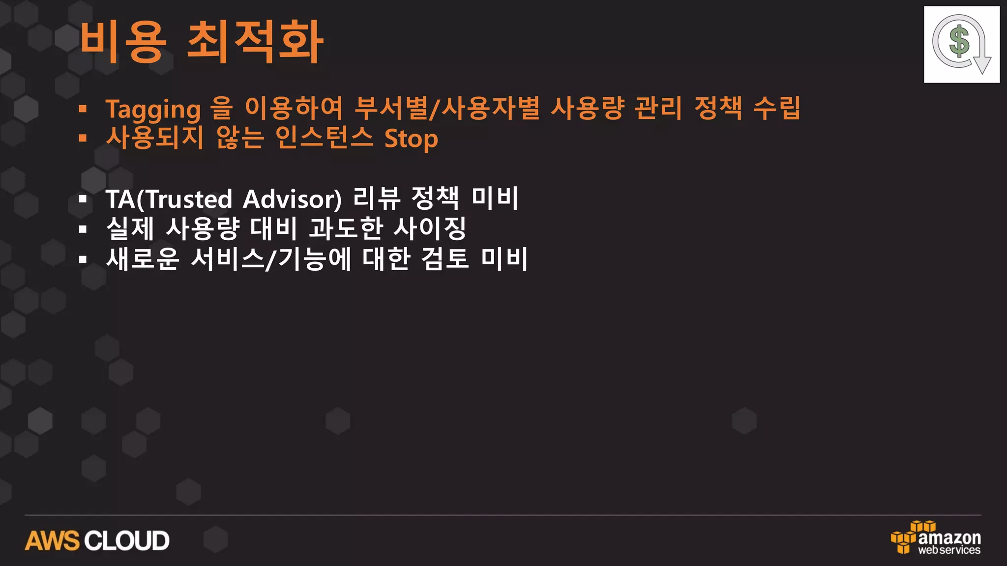비용 최적화
§ Tagging 을 이용하여 부서별/사용자별 사용량 관리 정책 수립
§ 사용되지 않는 인스턴스 Stop
§ TA(Trusted Advisor) 리뷰 정책 미비
§ 실제 사용량 대비 과도한 사이징
§ 새로운 서비스/기능에 대한 검토 미비
 