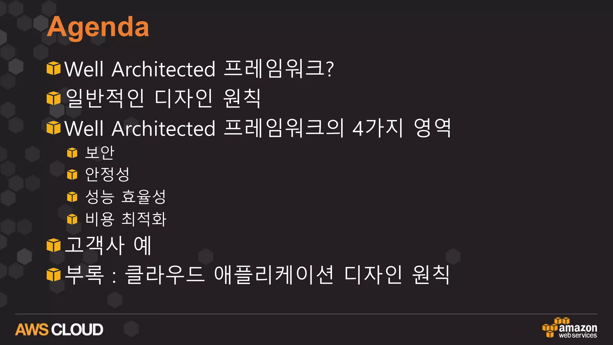 Agenda
Well Architected 프레임워크?
일반적인 디자인 원칙
Well Architected 프레임워크의 4가지 영역
보안
안정성
성능 효율성
비용 최적화
고객사 예
부록 : 클라우드 애플리케이션 디자인 원칙
 