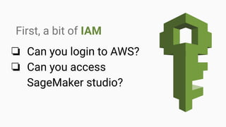 First, a bit of IAM
❏ Can you login to AWS?
❏ Can you access
SageMaker studio?
 