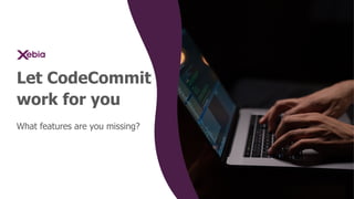 Let CodeCommit
work for you
What features are you missing?
 