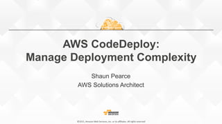 ©2015,  Amazon  Web  Services,  Inc.  or  its  aﬃliates.  All  rights  reserved©2015,  Amazon  Web  Services,  Inc.  or  its  aﬃliates.  All  rights  reserved
AWS CodeDeploy:
Manage Deployment Complexity
Shaun Pearce
AWS Solutions Architect
 