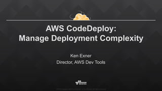 ©2015, Amazon Web Services, Inc. or its affiliates. All rights reserved
AWS CodeDeploy:
Manage Deployment Complexity
Ken Exner
Director, AWS Dev Tools
 