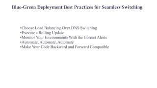 Blue-Green Deployment Best Practices for Seamless Switching
•Choose Load Balancing Over DNS Switching
•Execute a Rolling Update
•Monitor Your Environments With the Correct Alerts
•Automate, Automate, Automate
•Make Your Code Backward and Forward Compatible
 