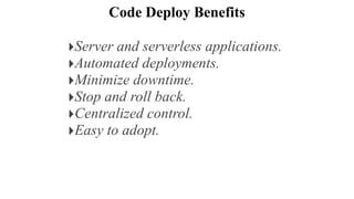 Code Deploy Benefits
‣Server and serverless applications.
‣Automated deployments.
‣Minimize downtime.
‣Stop and roll back.
‣Centralized control.
‣Easy to adopt.
 