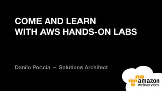 COME AND LEARN
WITH AWS HANDS-ON LABS
Danilo Poccia – Solutions Architect
 
