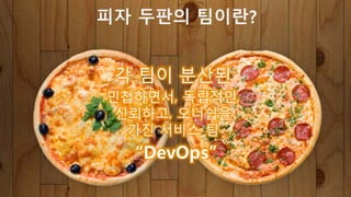 각 팀이 분산된
민첩하면서, 독립적인,
신뢰하고, 오너쉽을
가진 서비스 팀
“DevOps”
피자 두판의 팀이란?
 
