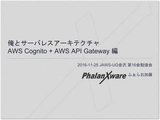 俺とサーバレスアーキテクチャ
AWS Cognito + AWS API Gateway 編
2016-11-25 JAWS-UG金沢 第16会勉強会
ふぁらお加藤
 