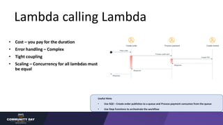 Lambda calling Lambda
• Cost – you pay for the duration
• Error handling – Complex
• Tight coupling
• Scaling – Concurrenc...