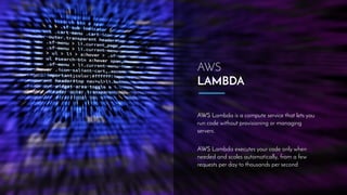 AWS
LAMBDA
AWS Lambda is a compute service that lets you
run code without provisioning or managing
servers.
 
AWS Lambda executes your code only when
needed and scales automatically, from a few
requests per day to thousands per second
 