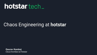 Chaos Engineering at hotstar
Gaurav Kamboj
Cloud Architect at Hotstar
 