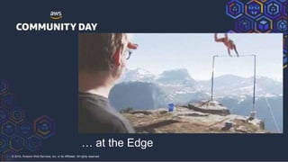 © 2018, Amazon Web Services, Inc. or its Affiliates. All rights reserved.
… at the Edge
 