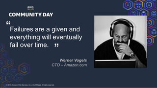 © 2018, Amazon Web Services, Inc. or its Affiliates. All rights reserved.
Failures are a given and
everything will eventually
fail over time.
Werner Vogels
CTO – Amazon.com
“ “
 