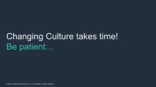 © 2018, Amazon Web Services, Inc. or its Affiliates. All rights reserved.
Changing Culture takes time!
Be patient…
 