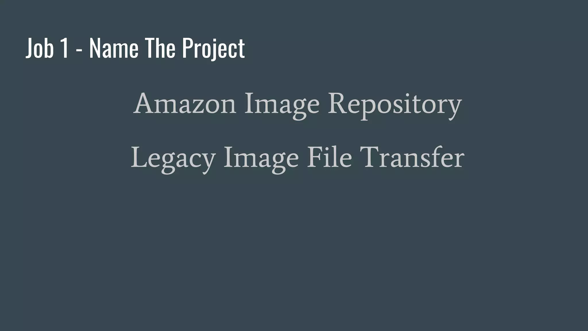 Job 1 - Name The Project
Amazon Image Repository
Legacy Image File Transfer
 