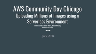 AWS Community Day Chicago
Uploading Millions of Images using a
Serverless Environment
Brett Sutter, Steve Miers, Kirtesh Garg
Minnesota User Group
June 2018
 