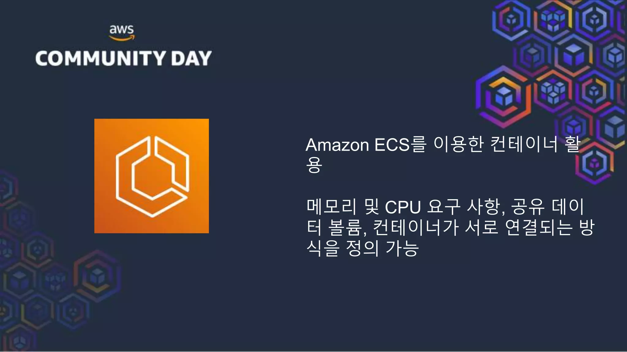 Amazon ECS를 이용한 컨테이너 활
용
메모리 및 CPU 요구 사항, 공유 데이
터 볼륨, 컨테이너가 서로 연결되는 방
식을 정의 가능
 