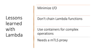 Lessons
learned
with
Lambda
Minimize I/O
Don't chain Lambda functions
Use containers for complex
operations
Needs a mTLS proxy
 