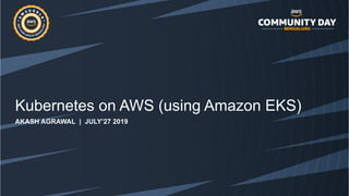 Kubernetes on AWS (using Amazon EKS)
AKASH AGRAWAL | JULY’27 2019
 