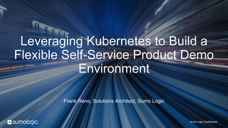 Sumo Logic Confidential
Leveraging Kubernetes to Build a
Flexible Self-Service Product Demo
Environment
Frank Reno, Solutions Architect, Sumo Logic
 