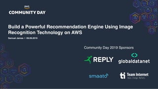 Samuel James | 09.09.2019
Community Day 2019 Sponsors
Build a Powerful Recommendation Engine Using Image
Recognition Technology on AWS 
 