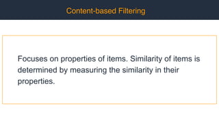 Content-based Filtering
Focuses on properties of items. Similarity of items is
determined by measuring the similarity in their
properties.
 