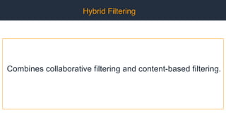 Hybrid Filtering
Combines collaborative filtering and content-based filtering.
 