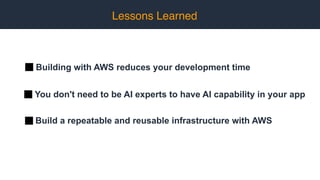 Lessons Learned
Building with AWS reduces your development time
You don't need to be AI experts to have AI capability in your app
Build a repeatable and reusable infrastructure with AWS
 